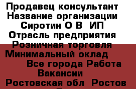 Продавец-консультант › Название организации ­ Сиротин О.В, ИП › Отрасль предприятия ­ Розничная торговля › Минимальный оклад ­ 35 000 - Все города Работа » Вакансии   . Ростовская обл.,Ростов-на-Дону г.